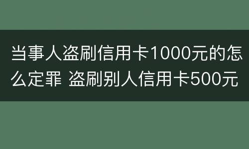 当事人盗刷信用卡1000元的怎么定罪 盗刷别人信用卡500元犯罪吗