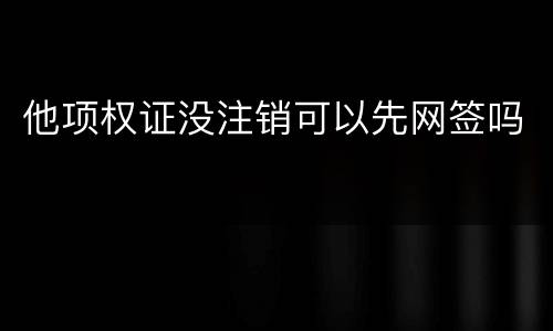 他项权证没注销可以先网签吗