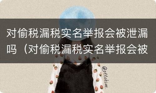 对偷税漏税实名举报会被泄漏吗（对偷税漏税实名举报会被泄漏吗）