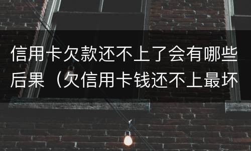 信用卡欠款还不上了会有哪些后果（欠信用卡钱还不上最坏的结果是什么）
