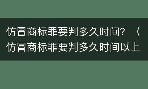 仿冒商标罪要判多久时间？（仿冒商标罪要判多久时间以上）