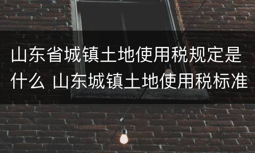 山东省城镇土地使用税规定是什么 山东城镇土地使用税标准
