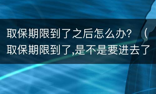 取保期限到了之后怎么办？（取保期限到了,是不是要进去了）
