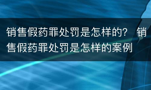 销售假药罪处罚是怎样的？ 销售假药罪处罚是怎样的案例