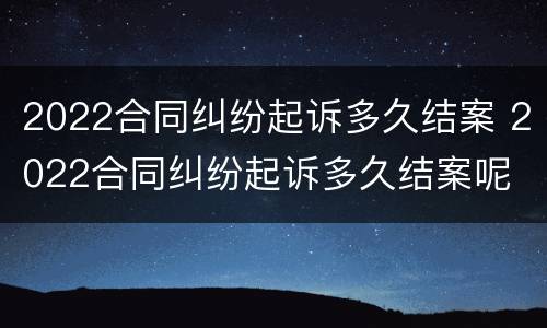 2022合同纠纷起诉多久结案 2022合同纠纷起诉多久结案呢