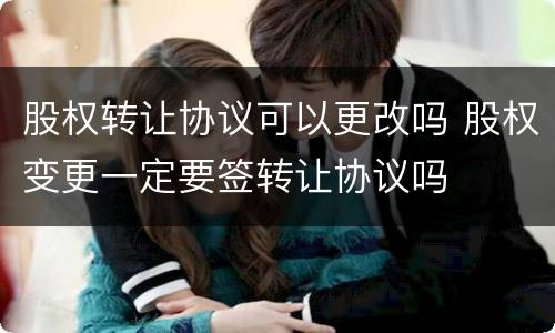 股权转让协议可以更改吗 股权变更一定要签转让协议吗