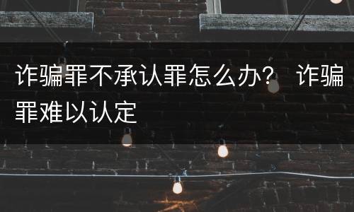 诈骗罪不承认罪怎么办？ 诈骗罪难以认定
