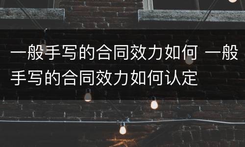 一般手写的合同效力如何 一般手写的合同效力如何认定