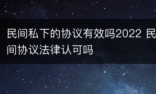 民间私下的协议有效吗2022 民间协议法律认可吗