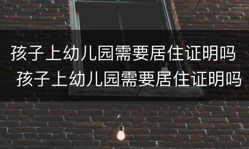 孩子上幼儿园需要居住证明吗 孩子上幼儿园需要居住证明吗北京