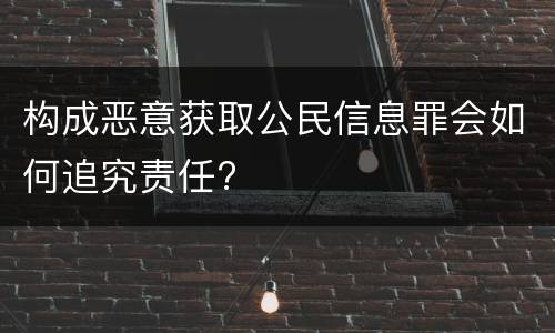 构成恶意获取公民信息罪会如何追究责任?