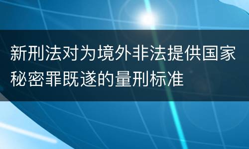 新刑法对为境外非法提供国家秘密罪既遂的量刑标准