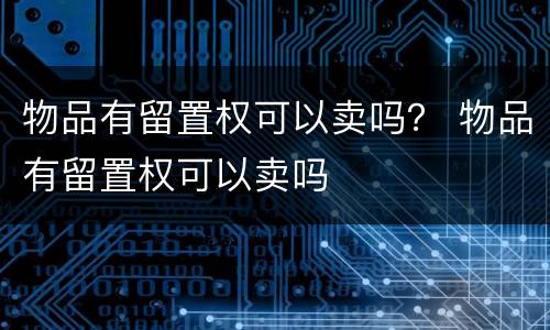 物品有留置权可以卖吗？ 物品有留置权可以卖吗