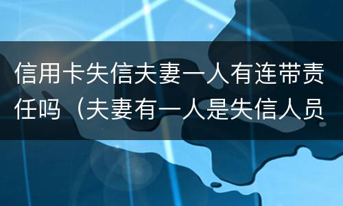 信用卡失信夫妻一人有连带责任吗（夫妻有一人是失信人员）