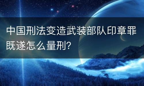 中国刑法变造武装部队印章罪既遂怎么量刑？
