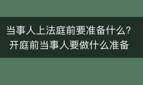 当事人上法庭前要准备什么？ 开庭前当事人要做什么准备