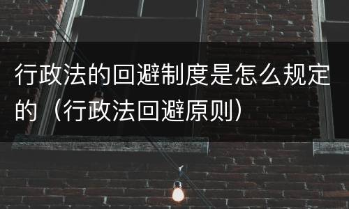 行政法的回避制度是怎么规定的（行政法回避原则）