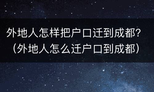 外地人怎样把户口迁到成都？（外地人怎么迁户口到成都）