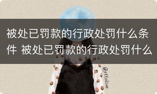 被处已罚款的行政处罚什么条件 被处已罚款的行政处罚什么条件可以缓刑