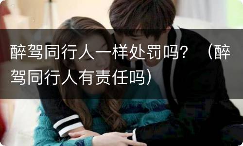 醉驾同行人一样处罚吗？（醉驾同行人有责任吗）