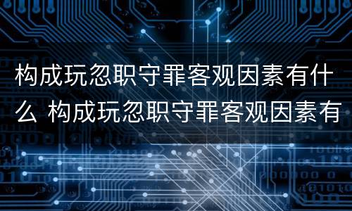 构成玩忽职守罪客观因素有什么 构成玩忽职守罪客观因素有什么特征