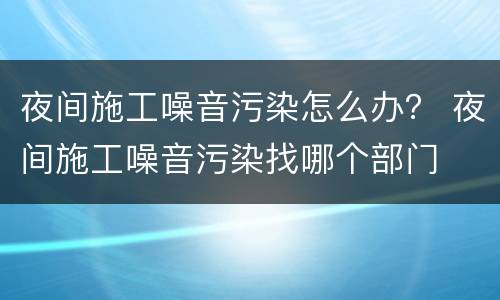夜间施工噪音污染怎么办？ 夜间施工噪音污染找哪个部门