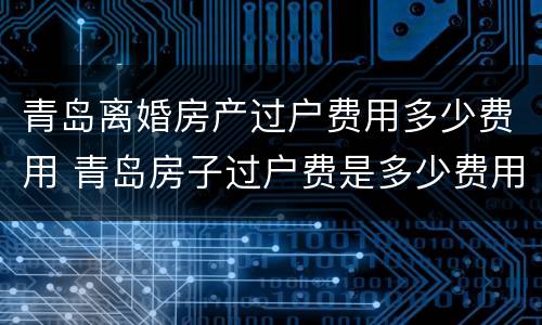 青岛离婚房产过户费用多少费用 青岛房子过户费是多少费用