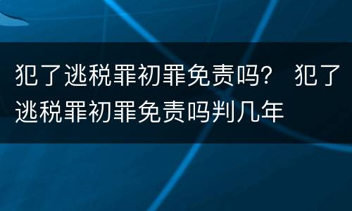 犯了逃税罪初罪免责吗？ 犯了逃税罪初罪免责吗判几年