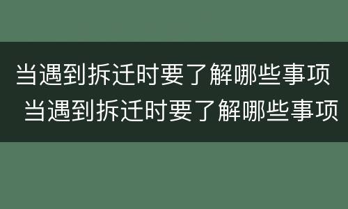 当遇到拆迁时要了解哪些事项 当遇到拆迁时要了解哪些事项和内容