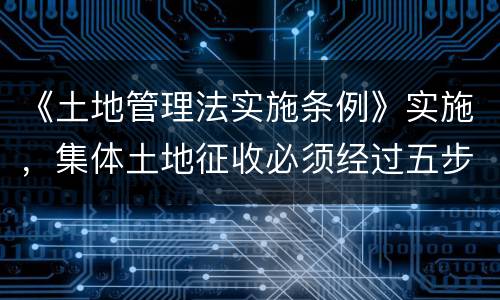 《土地管理法实施条例》实施，集体土地征收必须经过五步骤