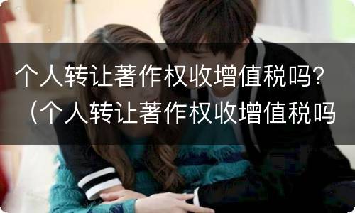 个人转让著作权收增值税吗？（个人转让著作权收增值税吗）