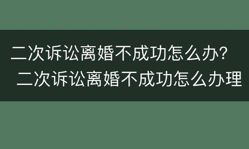 二次诉讼离婚不成功怎么办？ 二次诉讼离婚不成功怎么办理
