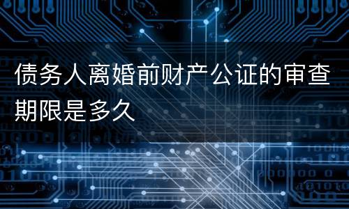 债务人离婚前财产公证的审查期限是多久