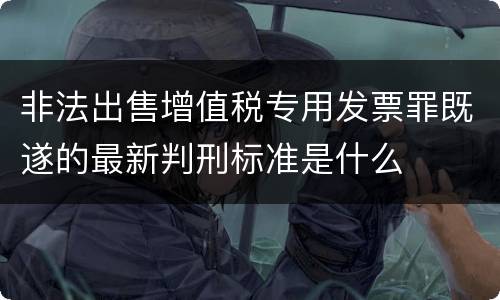 非法出售增值税专用发票罪既遂的最新判刑标准是什么