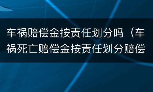 车祸赔偿金按责任划分吗（车祸死亡赔偿金按责任划分赔偿吗）