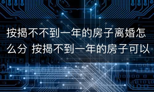 按揭不不到一年的房子离婚怎么分 按揭不到一年的房子可以卖吗