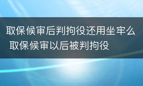 取保候审后判拘役还用坐牢么 取保候审以后被判拘役
