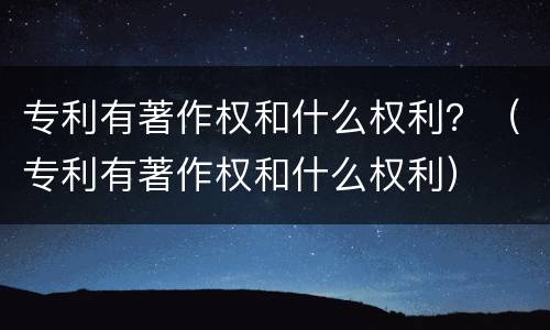 专利有著作权和什么权利？（专利有著作权和什么权利）
