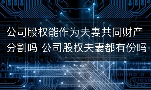 公司股权能作为夫妻共同财产分割吗 公司股权夫妻都有份吗