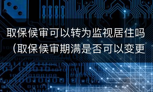 取保候审可以转为监视居住吗（取保候审期满是否可以变更为监视居住）
