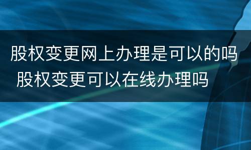 股权变更网上办理是可以的吗 股权变更可以在线办理吗