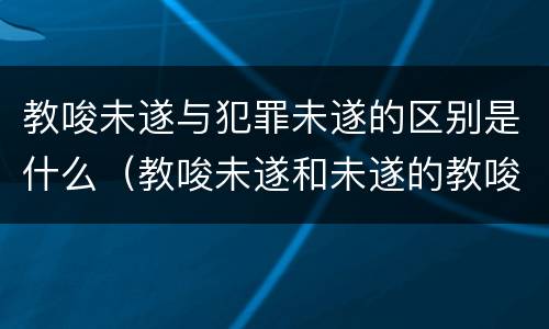教唆未遂与犯罪未遂的区别是什么（教唆未遂和未遂的教唆区别）