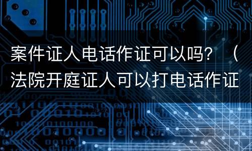 案件证人电话作证可以吗？（法院开庭证人可以打电话作证吗）