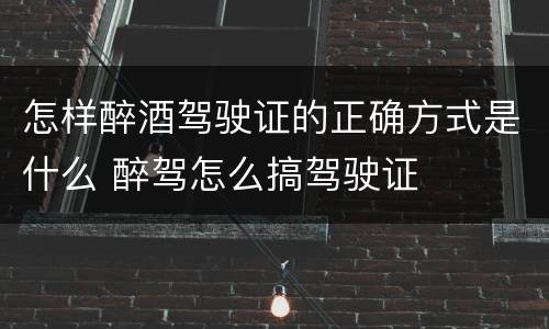 怎样醉酒驾驶证的正确方式是什么 醉驾怎么搞驾驶证