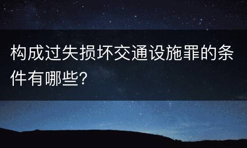构成过失损坏交通设施罪的条件有哪些？