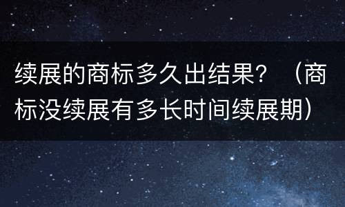 续展的商标多久出结果？（商标没续展有多长时间续展期）