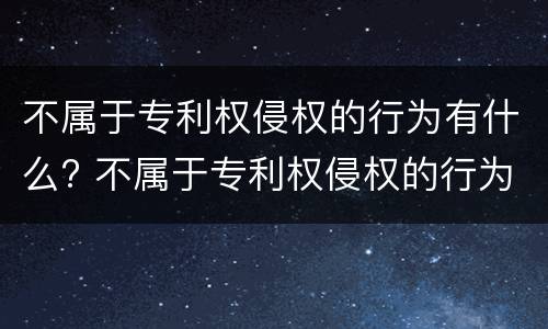 不属于专利权侵权的行为有什么? 不属于专利权侵权的行为有什么特征