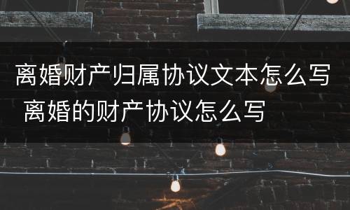 离婚财产归属协议文本怎么写 离婚的财产协议怎么写