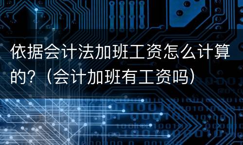 依据会计法加班工资怎么计算的?（会计加班有工资吗）