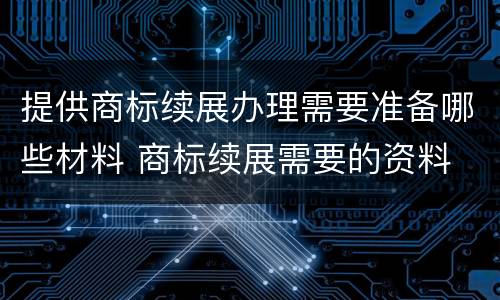 提供商标续展办理需要准备哪些材料 商标续展需要的资料